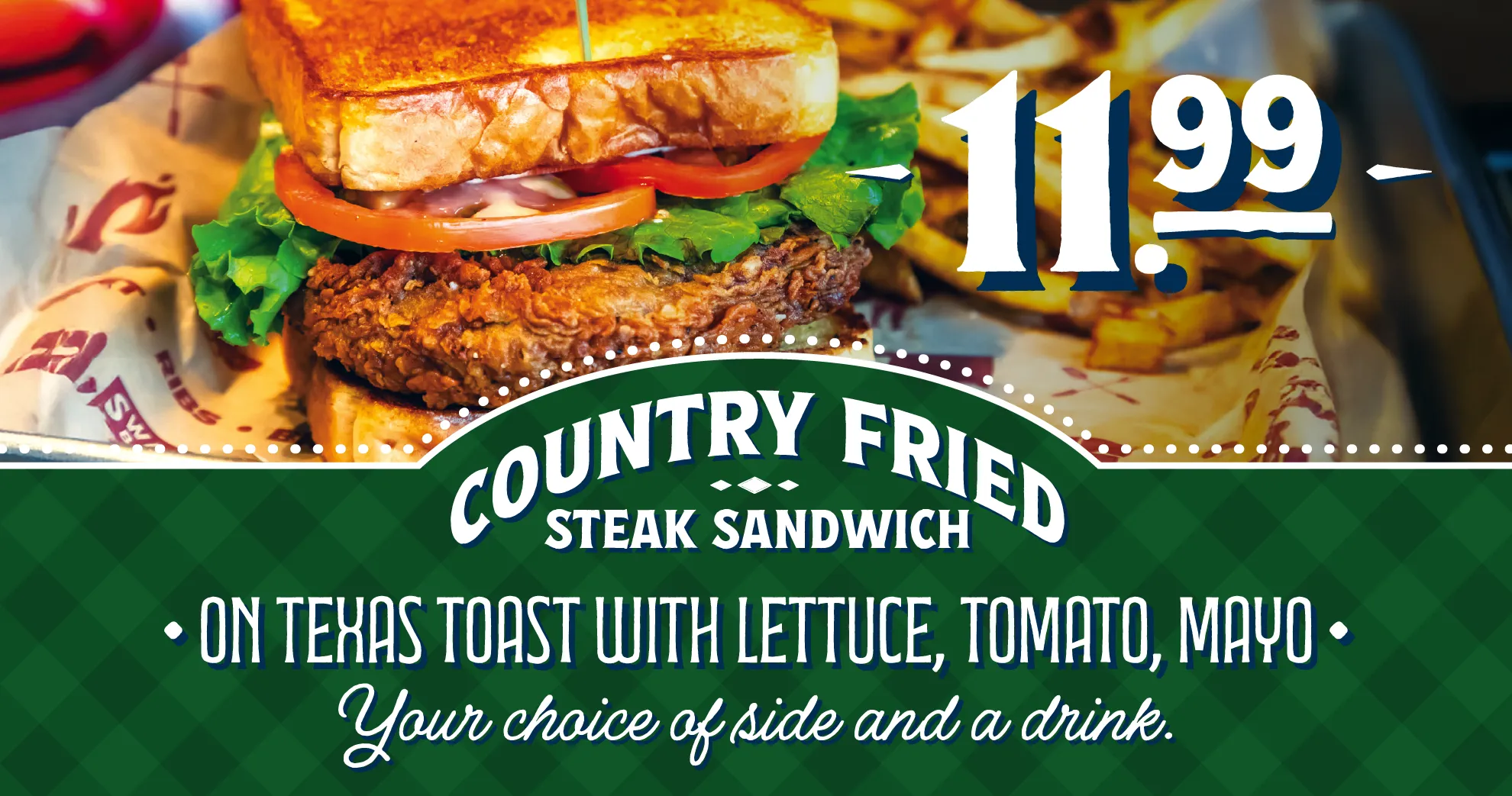 $11.99 Country Fried Steak Sandwich | On Texas Toast with Lettuce, Tomato, Mayo | Your choice of a side and drink.