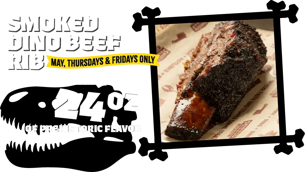 Smoked Dino Beef Rib! May, Thursdays & Fridays Only. Pre-historic size, signature seasoning, slow smoked. 24oz of prehistoric flavor.